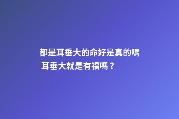 都是耳垂大的命好是真的嗎 耳垂大就是有福嗎？